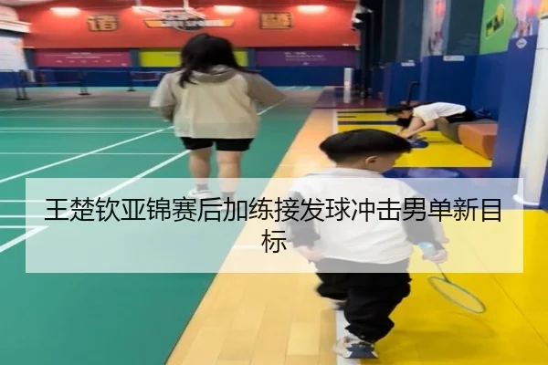 王楚钦亚锦赛后加练接发球冲击男单新目标 - kaiyun
